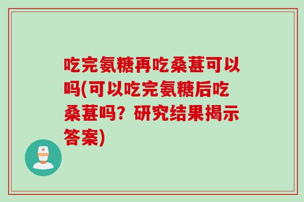 吃完氨糖再吃桑葚可以吗(可以吃完氨糖后吃桑葚吗？研究结果揭示答案)