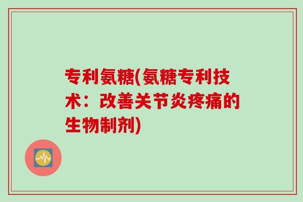 专利氨糖(氨糖专利技术：改善关节炎疼痛的生物制剂)