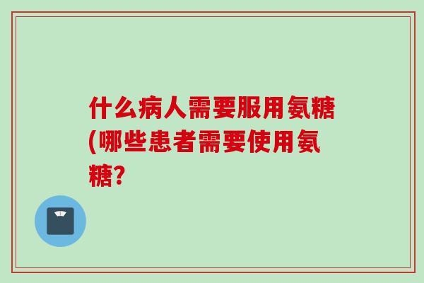 什么病人需要服用氨糖(哪些患者需要使用氨糖？