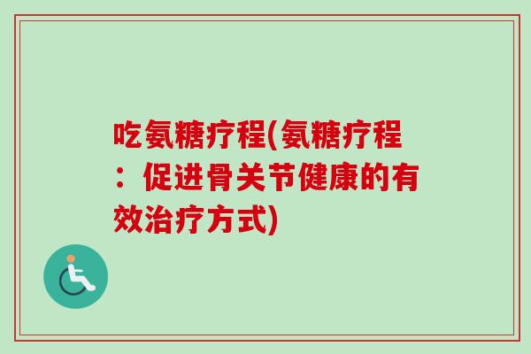吃氨糖疗程(氨糖疗程：促进骨关节健康的有效治疗方式)