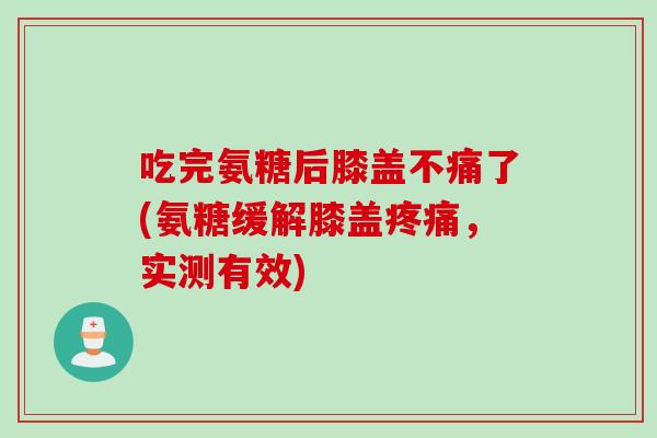 吃完氨糖后膝盖不痛了(氨糖缓解膝盖,实测有效) 吃完氨糖后膝盖不痛了(氨糖缓解膝盖,实测有效)