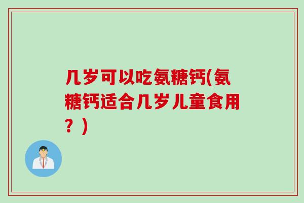 几岁可以吃氨糖钙(氨糖钙适合几岁儿童食用？)