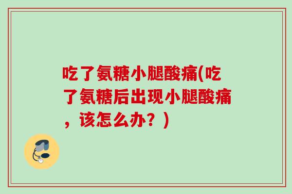 吃了氨糖小腿酸痛(吃了氨糖后出现小腿酸痛，该怎么办？)