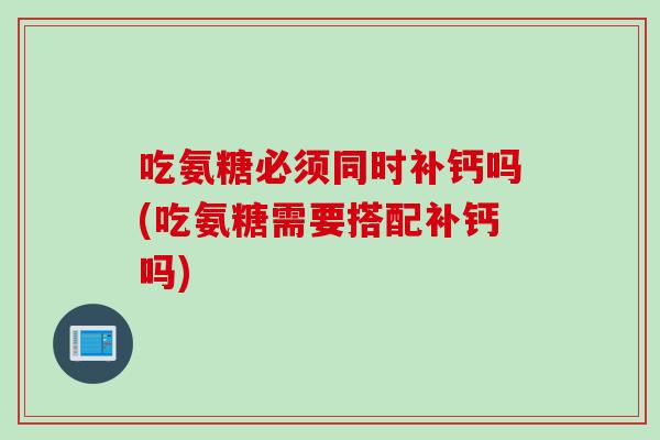 吃氨糖必须同时补钙吗(吃氨糖需要搭配补钙吗)