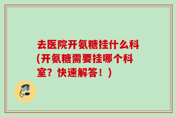 去医院开氨糖挂什么科(开氨糖需要挂哪个科室?快速解答!) 去医院开氨糖挂什么科(开氨糖需要挂哪个科室?快速解答!)