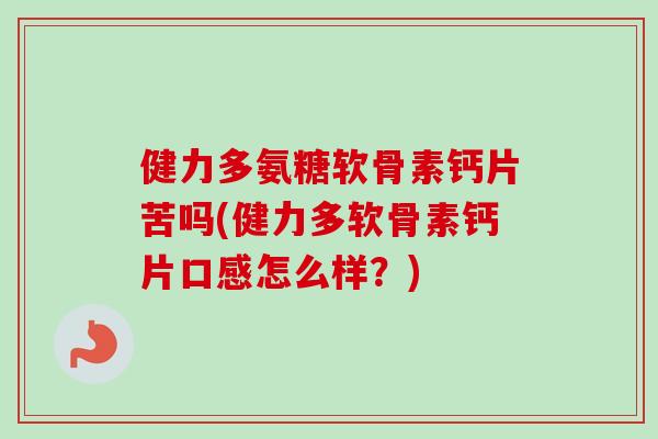 健力多氨糖软骨素钙片苦吗(健力多软骨素钙片口感怎么样？)