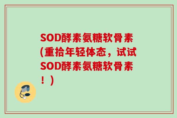 SOD酵素氨糖软骨素(重拾年轻体态，试试SOD酵素氨糖软骨素！)