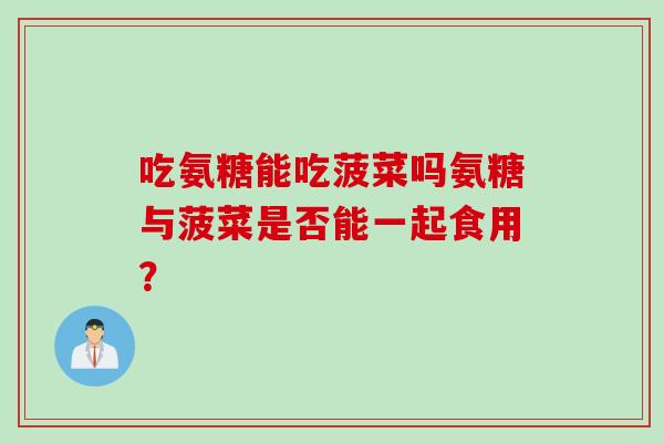 吃氨糖能吃菠菜吗氨糖与菠菜是否能一起食用？