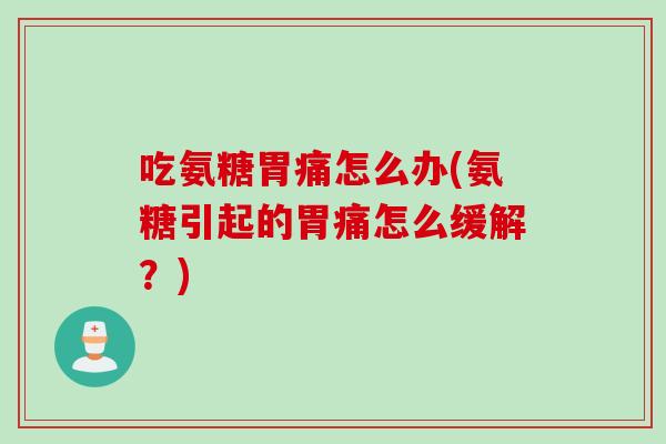 吃氨糖胃痛怎么办(氨糖引起的胃痛怎么缓解?) 吃氨糖胃痛怎么办(氨糖引起的胃痛怎么缓解?)