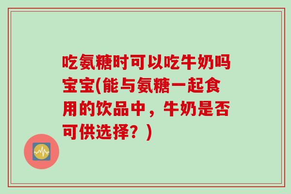 吃氨糖时可以吃牛奶吗宝宝(能与氨糖一起食用的饮品中，牛奶是否可供选择？)