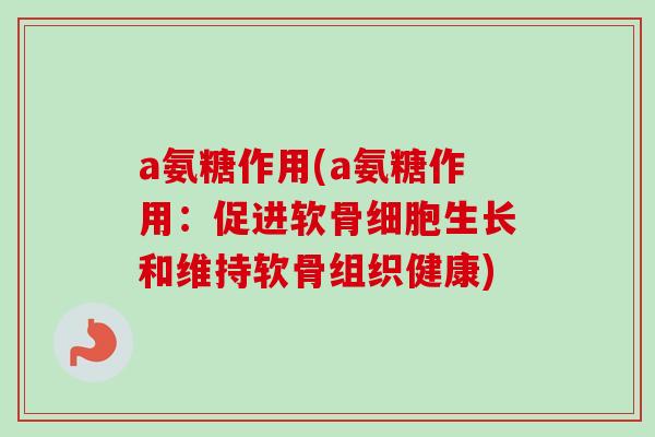 a氨糖作用(a氨糖作用:促进软骨细胞生长和维持软骨组织健康) a氨糖作用(a氨糖作用:促进软骨细胞生长和维持软骨组织健康)