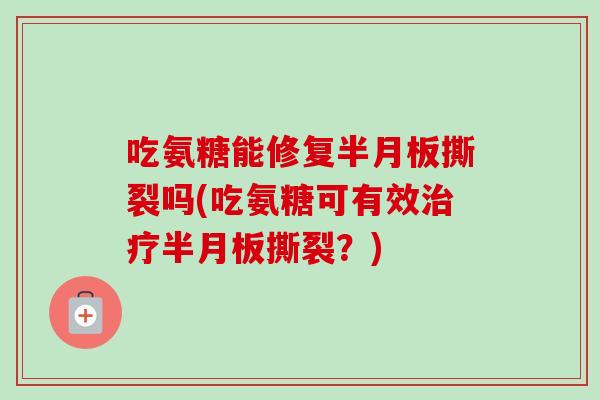 吃氨糖能修复半月板撕裂吗(吃氨糖可有效治疗半月板撕裂？)