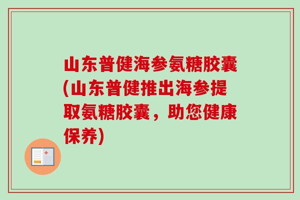 山东普健海参氨糖胶囊(山东普健推出海参提取氨糖胶囊，助您健康保养)