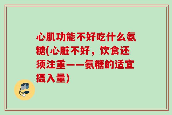 心肌功能不好吃什么氨糖(心脏不好，饮食还须注重——氨糖的适宜摄入量)