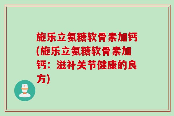 施乐立氨糖软骨素加钙(施乐立氨糖软骨素加钙：滋补关节健康的良方)