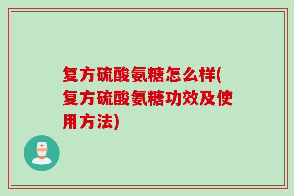 复方硫酸氨糖怎么样(复方硫酸氨糖功效及使用方法)