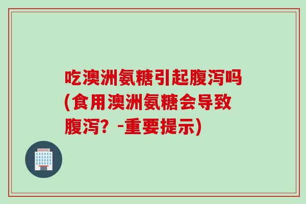 吃澳洲氨糖引起腹泻吗(食用澳洲氨糖会导致腹泻？-重要提示)
