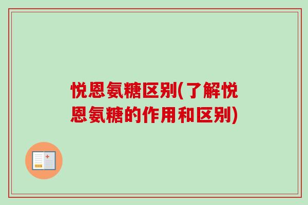 悦恩氨糖区别(了解悦恩氨糖的作用和区别)