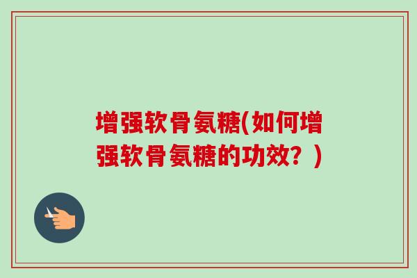 增强软骨氨糖(如何增强软骨氨糖的功效？)