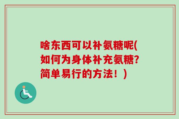 啥东西可以补氨糖呢(如何为身体补充氨糖？简单易行的方法！)
