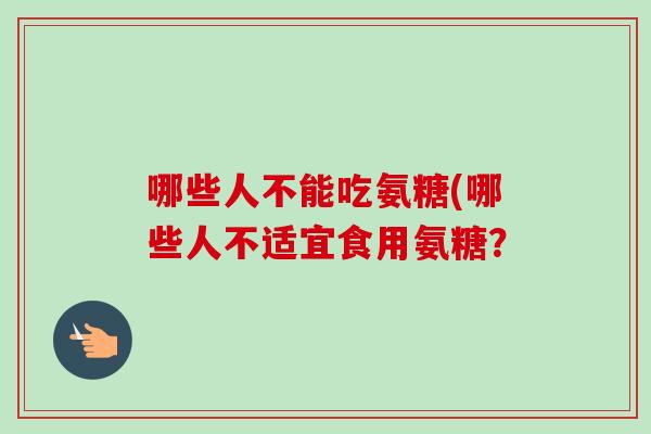 哪些人不能吃氨糖(哪些人不适宜食用氨糖？