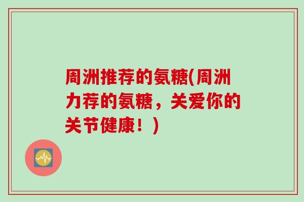 周洲推荐的氨糖(周洲力荐的氨糖，关爱你的关节健康！)