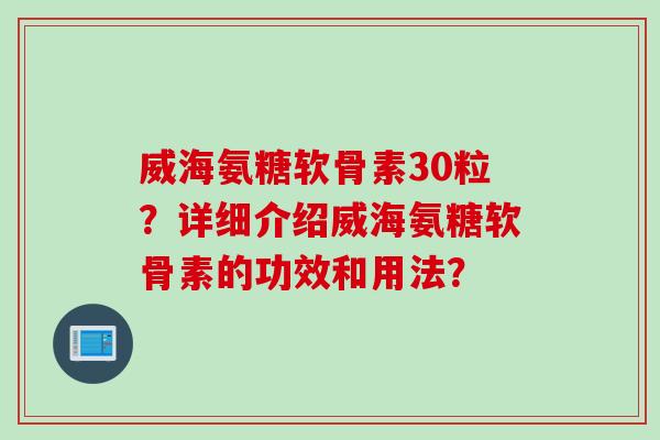威海氨糖软骨素30粒？详细介绍威海氨糖软骨素的功效和用法？
