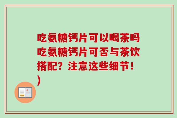 吃氨糖钙片可以喝茶吗吃氨糖钙片可否与茶饮搭配？注意这些细节！)