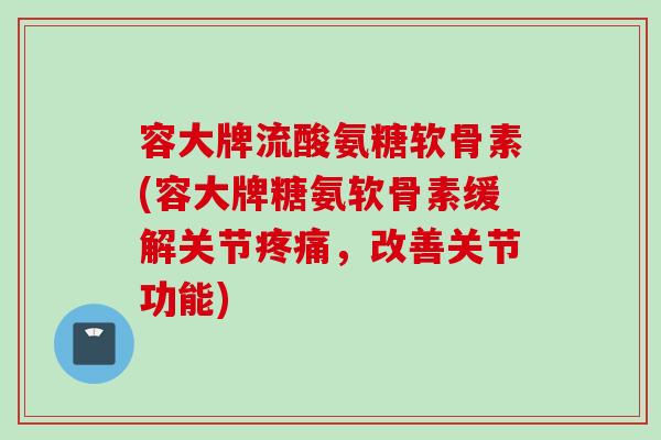 容大牌流酸氨糖软骨素(容大牌糖氨软骨素缓解关节疼痛，改善关节功能)