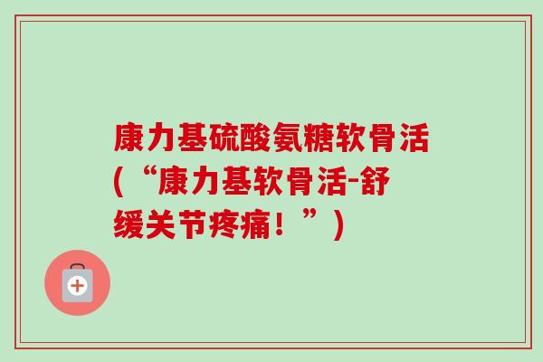 康力基硫酸氨糖软骨活(“康力基软骨活-舒缓关节疼痛！”)