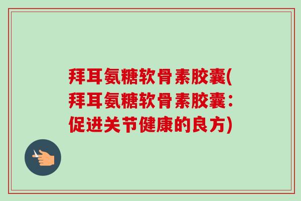 拜耳氨糖软骨素胶囊(拜耳氨糖软骨素胶囊：促进关节健康的良方)