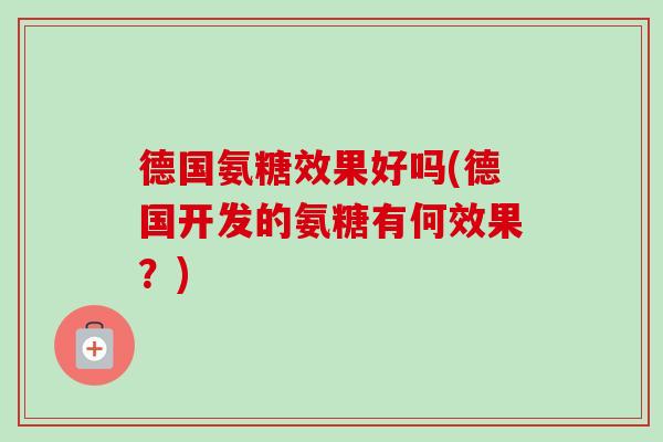 德国氨糖效果好吗(德国开发的氨糖有何效果？)