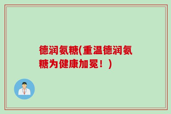 德润氨糖(重温德润氨糖为健康加冕！)