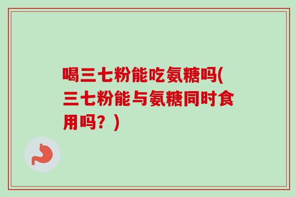 喝三七粉能吃氨糖吗(三七粉能与氨糖同时食用吗？)