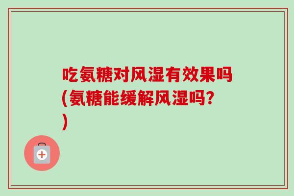 吃氨糖对风湿有效果吗(氨糖能缓解风湿吗？)