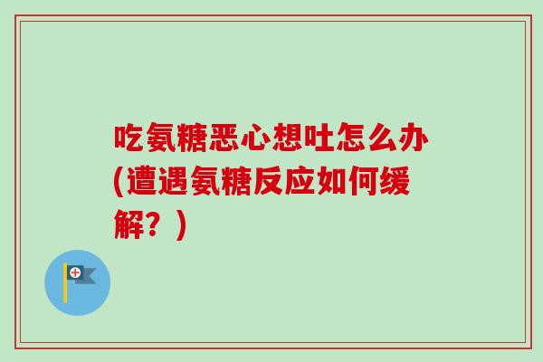 吃氨糖恶心想吐怎么办(遭遇氨糖反应如何缓解？)