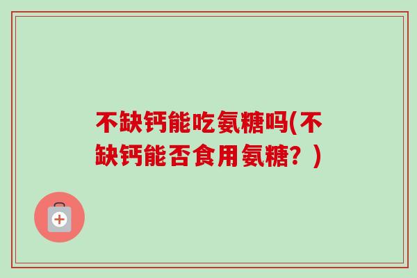 不缺钙能吃氨糖吗(不缺钙能否食用氨糖？)