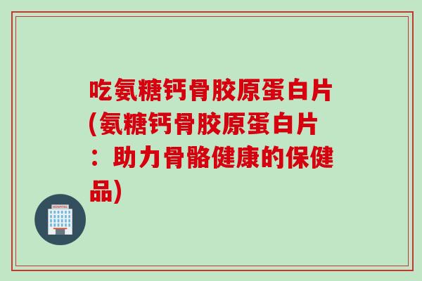 吃氨糖钙骨胶原蛋白片(氨糖钙骨胶原蛋白片：助力骨骼健康的保健品)