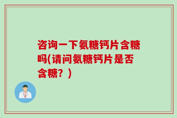 咨询一下氨糖钙片含糖吗(请问氨糖钙片是否含糖？)
