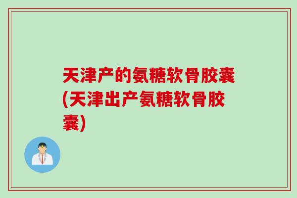 天津产的氨糖软骨胶囊(天津出产氨糖软骨胶囊)