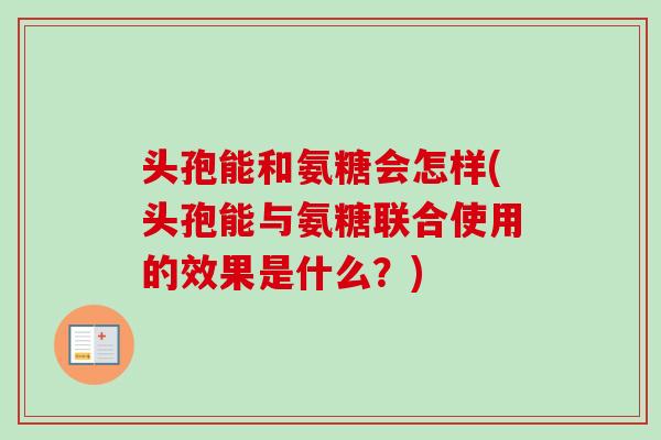 头孢能和氨糖会怎样(头孢能与氨糖联合使用的效果是什么？)