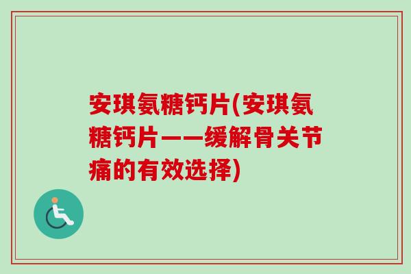 安琪氨糖钙片(安琪氨糖钙片——缓解骨关节痛的有效选择)