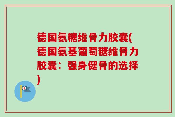 德国氨糖维骨力胶囊(德国氨基葡萄糖维骨力胶囊：强身健骨的选择)
