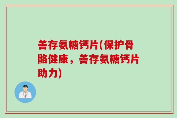 善存氨糖钙片(保护骨骼健康，善存氨糖钙片助力)