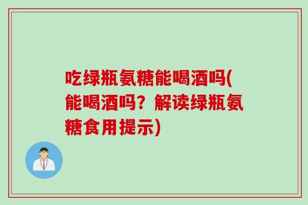 吃绿瓶氨糖能喝酒吗(能喝酒吗？解读绿瓶氨糖食用提示)