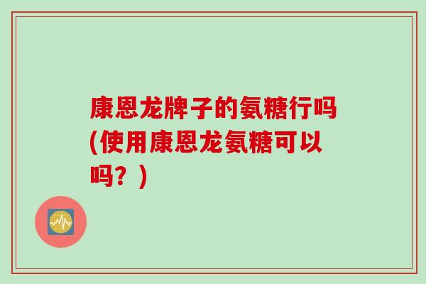 康恩龙牌子的氨糖行吗(使用康恩龙氨糖可以吗？)