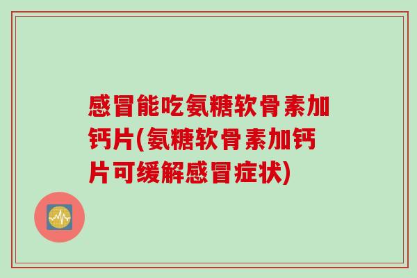 感冒能吃氨糖软骨素加钙片(氨糖软骨素加钙片可缓解感冒症状)
