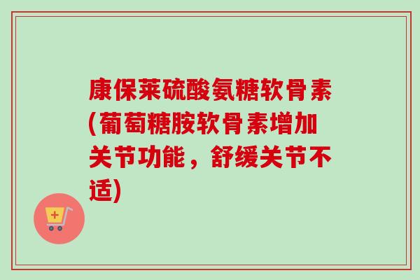 康保莱硫酸氨糖软骨素(葡萄糖胺软骨素增加关节功能，舒缓关节不适)