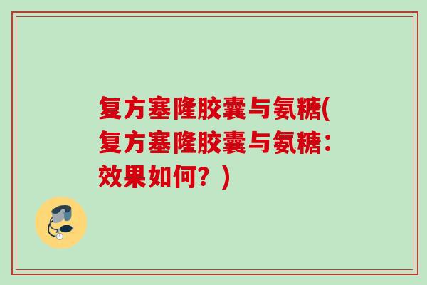 复方塞隆胶囊与氨糖(复方塞隆胶囊与氨糖：效果如何？)