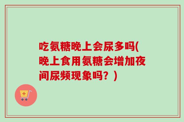 吃氨糖晚上会尿多吗(晚上食用氨糖会增加夜间尿频现象吗？)